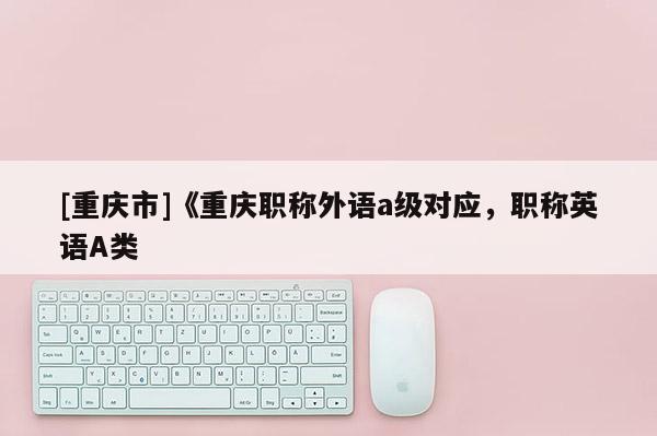 [重慶市]《重慶職稱外語a級對應(yīng)，職稱英語A類