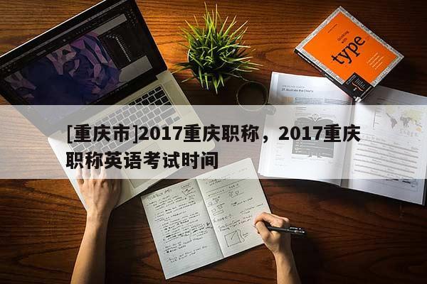 [重慶市]2017重慶職稱，2017重慶職稱英語(yǔ)考試時(shí)間