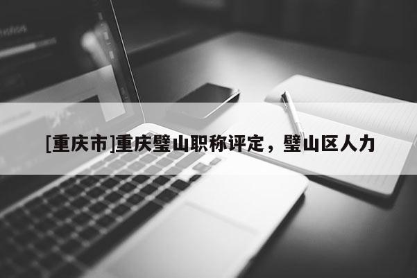 [重慶市]重慶璧山職稱評(píng)定，璧山區(qū)人力