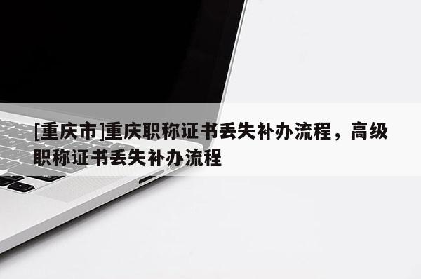[重慶市]重慶職稱證書(shū)丟失補(bǔ)辦流程，高級(jí)職稱證書(shū)丟失補(bǔ)辦流程