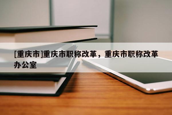 [重慶市]重慶市職稱改革，重慶市職稱改革辦公室