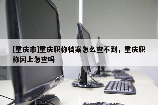 [重慶市]重慶職稱(chēng)檔案怎么查不到，重慶職稱(chēng)網(wǎng)上怎查嗎