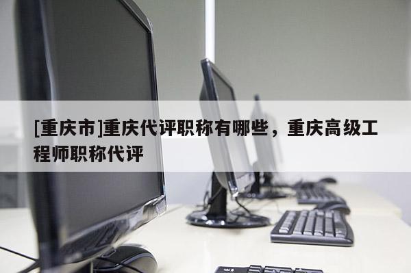 [重慶市]重慶代評職稱有哪些，重慶高級工程師職稱代評