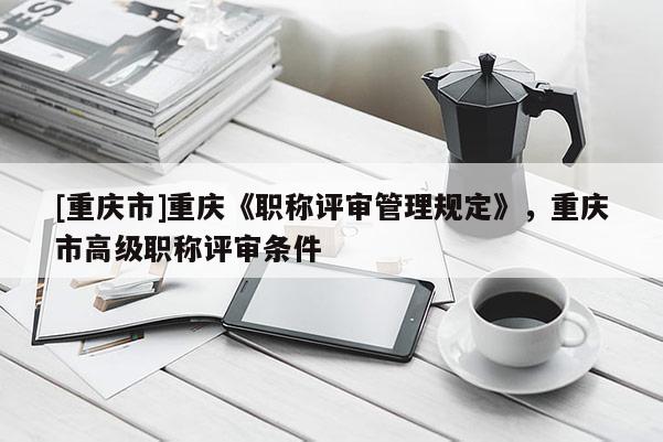 [重慶市]重慶《職稱評(píng)審管理規(guī)定》，重慶市高級(jí)職稱評(píng)審條件