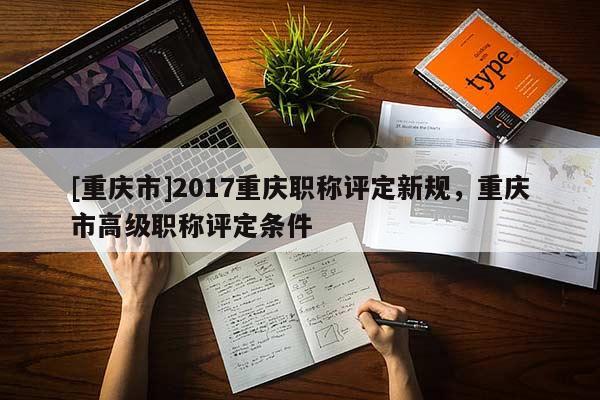 [重慶市]2017重慶職稱評定新規(guī)，重慶市高級職稱評定條件