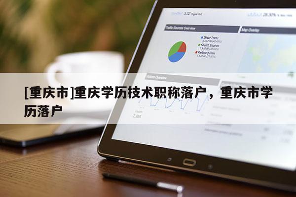 [重慶市]重慶學(xué)歷技術(shù)職稱落戶，重慶市學(xué)歷落戶