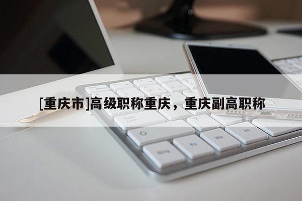 [重慶市]高級職稱重慶，重慶副高職稱