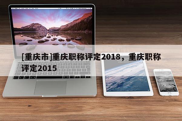 [重慶市]重慶職稱評定2018，重慶職稱評定2015