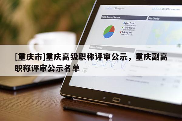 [重慶市]重慶高級(jí)職稱(chēng)評(píng)審公示，重慶副高職稱(chēng)評(píng)審公示名單