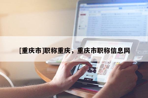 [重慶市]職稱重慶，重慶市職稱信息網(wǎng)