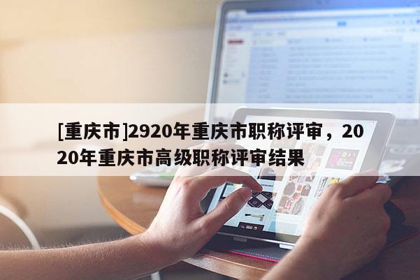 [重慶市]2920年重慶市職稱(chēng)評(píng)審，2020年重慶市高級(jí)職稱(chēng)評(píng)審結(jié)果