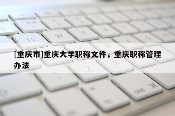 [重慶市]重慶大學(xué)職稱文件，重慶職稱管理辦法