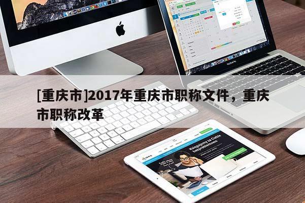 [重慶市]2017年重慶市職稱(chēng)文件，重慶市職稱(chēng)改革