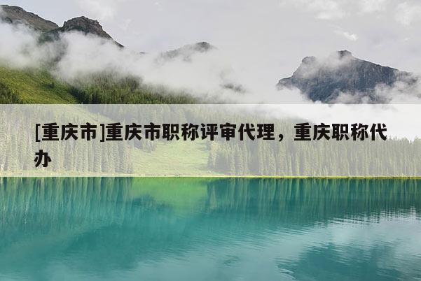 [重慶市]重慶市職稱評審代理，重慶職稱代辦