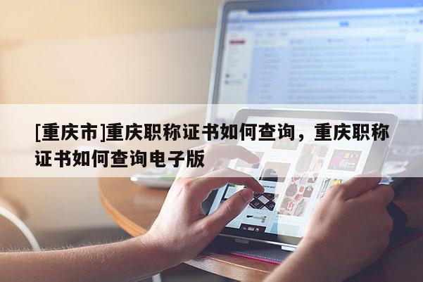 [重慶市]重慶職稱證書如何查詢，重慶職稱證書如何查詢電子版
