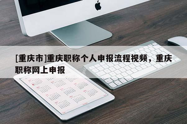 [重慶市]重慶職稱個(gè)人申報(bào)流程視頻，重慶職稱網(wǎng)上申報(bào)