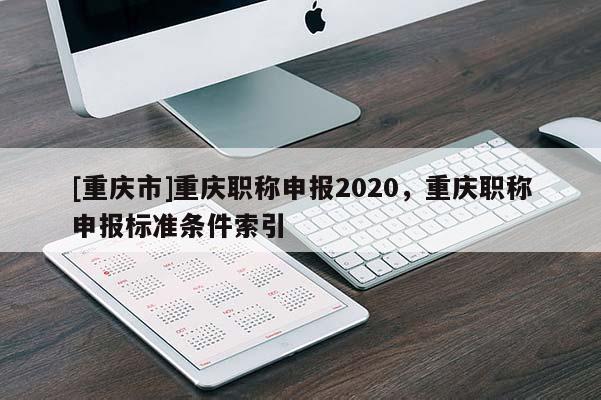 [重慶市]重慶職稱申報(bào)2020，重慶職稱申報(bào)標(biāo)準(zhǔn)條件索引