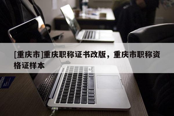 [重慶市]重慶職稱(chēng)證書(shū)改版，重慶市職稱(chēng)資格證樣本