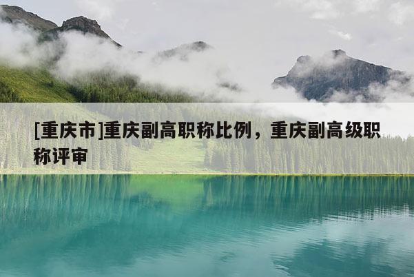 [重慶市]重慶副高職稱比例，重慶副高級職稱評審