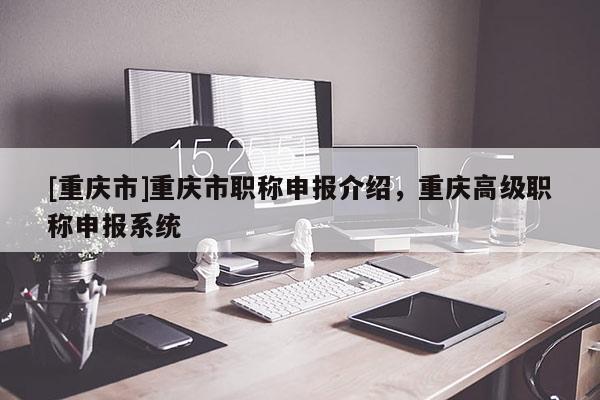 [重慶市]重慶市職稱申報(bào)介紹，重慶高級(jí)職稱申報(bào)系統(tǒng)