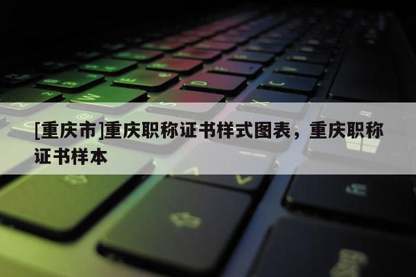 [重慶市]重慶職稱證書樣式圖表，重慶職稱證書樣本
