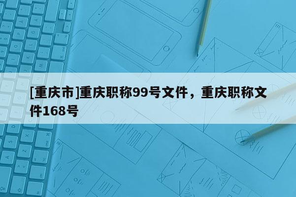 [重慶市]重慶職稱99號文件，重慶職稱文件168號