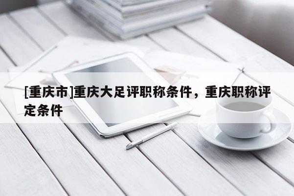 [重慶市]重慶大足評職稱條件，重慶職稱評定條件