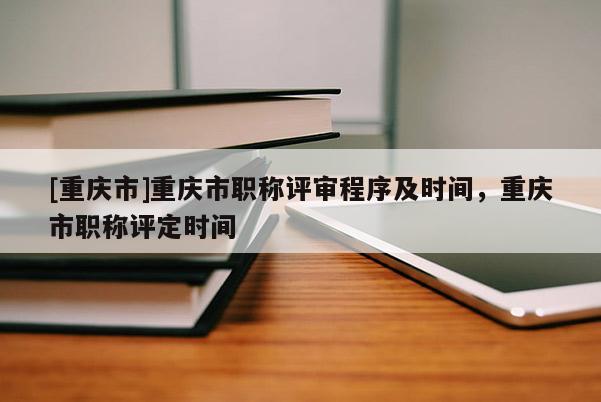 [重慶市]重慶市職稱評審程序及時間，重慶市職稱評定時間