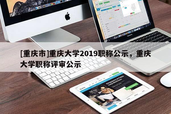 [重慶市]重慶大學(xué)2019職稱(chēng)公示，重慶大學(xué)職稱(chēng)評(píng)審公示