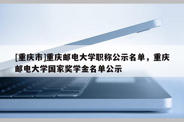[重慶市]重慶郵電大學(xué)職稱公示名單，重慶郵電大學(xué)國家獎學(xué)金名單公示