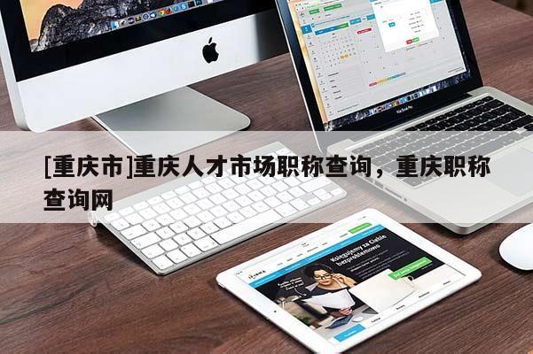 [重慶市]重慶人才市場職稱查詢，重慶職稱查詢網(wǎng)