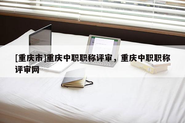 [重慶市]重慶中職職稱評(píng)審，重慶中職職稱評(píng)審網(wǎng)