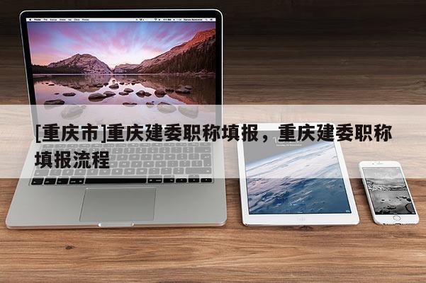 [重慶市]重慶建委職稱填報，重慶建委職稱填報流程
