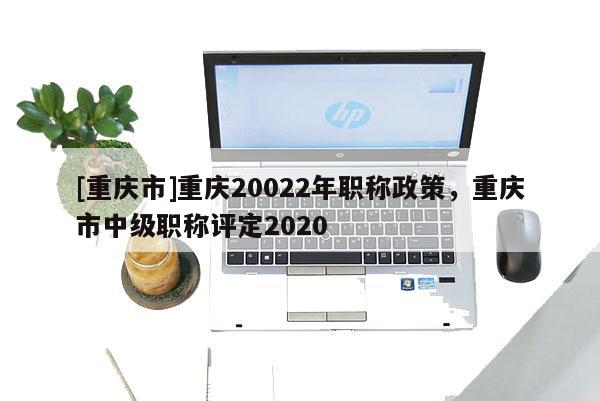 [重慶市]重慶20022年職稱政策，重慶市中級(jí)職稱評(píng)定2020