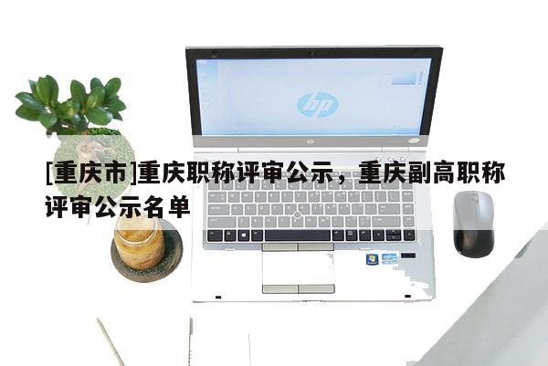 [重慶市]重慶職稱評審公示，重慶副高職稱評審公示名單