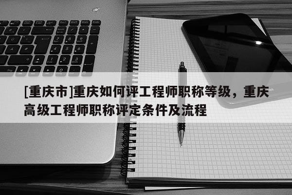[重慶市]重慶如何評(píng)工程師職稱等級(jí)，重慶高級(jí)工程師職稱評(píng)定條件及流程