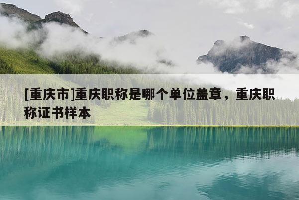 [重慶市]重慶職稱是哪個(gè)單位蓋章，重慶職稱證書樣本