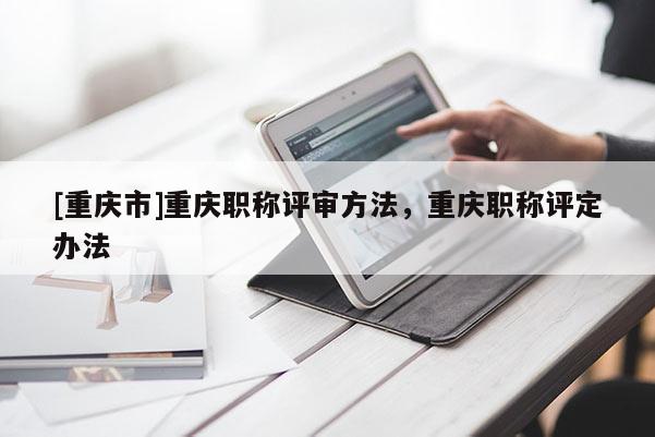 [重慶市]重慶職稱(chēng)評(píng)審方法，重慶職稱(chēng)評(píng)定辦法