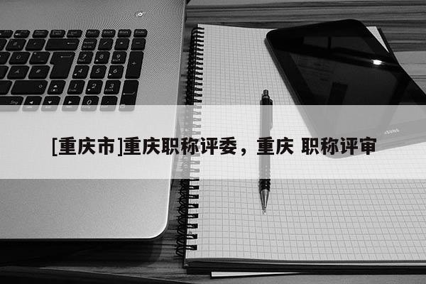 [重慶市]重慶職稱評委，重慶 職稱評審