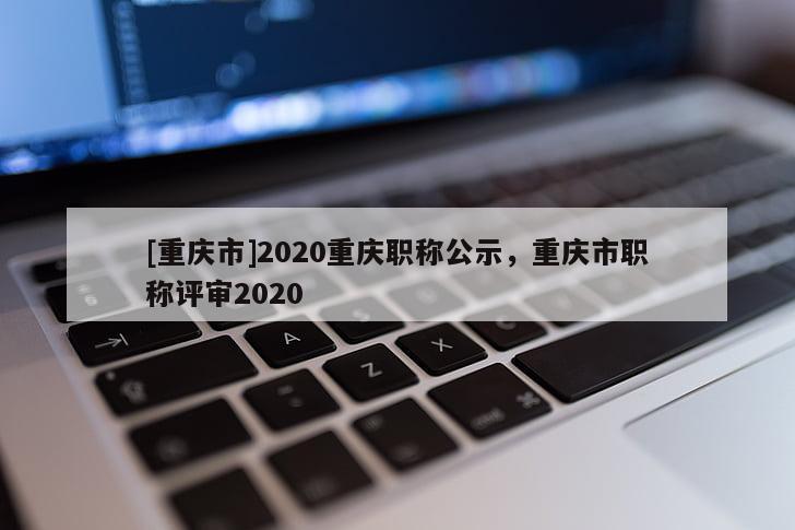 [重慶市]2020重慶職稱公示，重慶市職稱評審2020