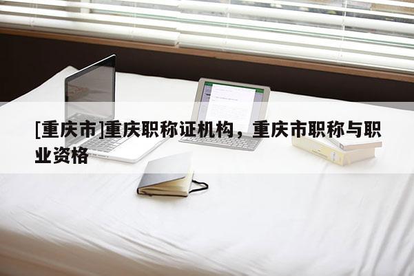 [重慶市]重慶職稱證機(jī)構(gòu)，重慶市職稱與職業(yè)資格