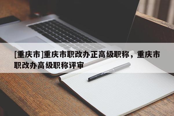 [重慶市]重慶市職改辦正高級職稱，重慶市職改辦高級職稱評審