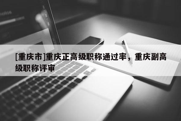 [重慶市]重慶正高級(jí)職稱通過率，重慶副高級(jí)職稱評(píng)審
