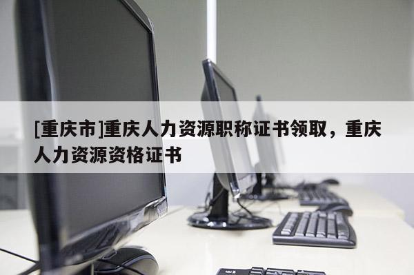 [重慶市]重慶人力資源職稱證書領(lǐng)取，重慶人力資源資格證書
