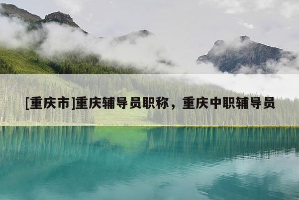 [重慶市]重慶輔導(dǎo)員職稱，重慶中職輔導(dǎo)員