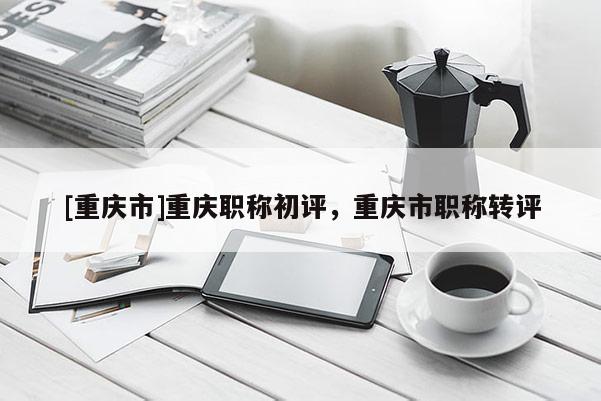 [重慶市]重慶職稱初評，重慶市職稱轉(zhuǎn)評