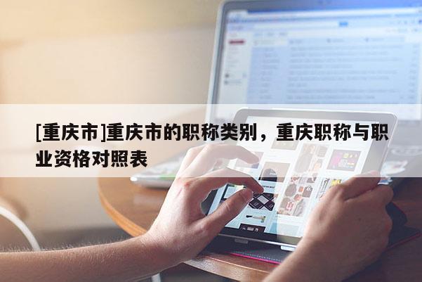 [重慶市]重慶市的職稱類別，重慶職稱與職業(yè)資格對(duì)照表