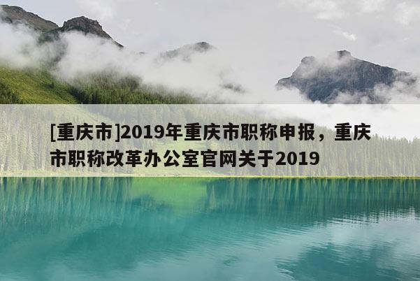 [重慶市]2019年重慶市職稱申報(bào)，重慶市職稱改革辦公室官網(wǎng)關(guān)于2019