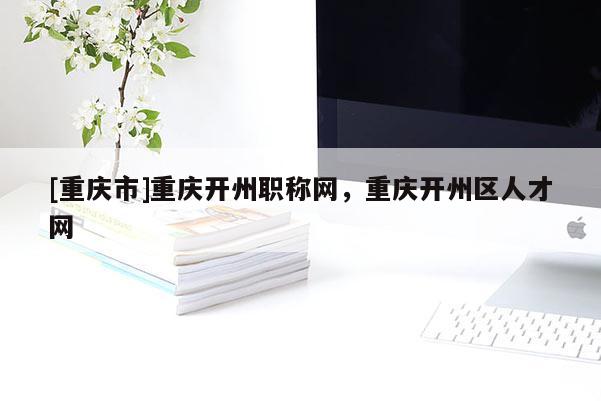 [重慶市]重慶開(kāi)州職稱網(wǎng)，重慶開(kāi)州區(qū)人才網(wǎng)