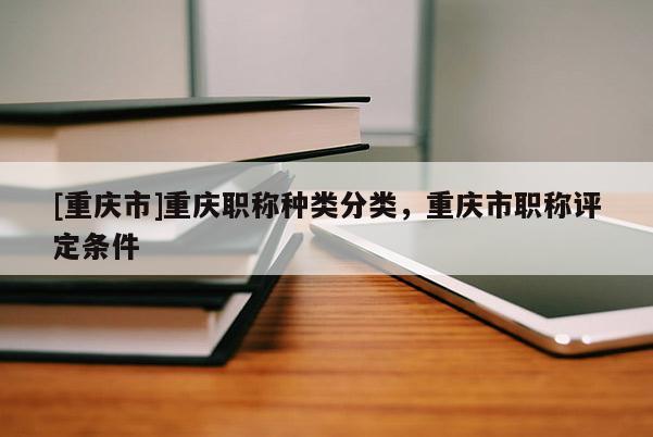 [重慶市]重慶職稱種類分類，重慶市職稱評定條件